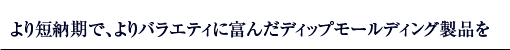 より短納期で、よりバラエティに富んだディップモールディング製品を