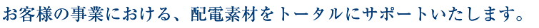 お客様の事業における、配電素材をトータルにサポートいたします。